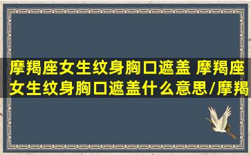 摩羯座女生纹身胸口遮盖 摩羯座女生纹身胸口遮盖什么意思/摩羯座女生纹身胸口遮盖 摩羯座女生纹身胸口遮盖什么意思-我的网站